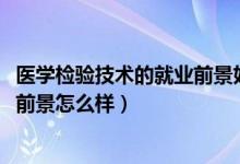 醫(yī)學檢驗技術的就業(yè)前景好嗎（2022醫(yī)學檢驗技術專業(yè)就業(yè)前景怎么樣）