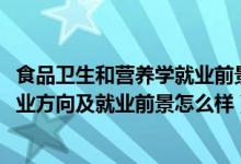 食品衛(wèi)生和營養(yǎng)學就業(yè)前景（2022食品衛(wèi)生與營養(yǎng)學專業(yè)就業(yè)方向及就業(yè)前景怎么樣）