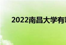 2022南昌大學有哪些校區(qū)（有哪幾個）