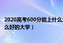 2020高考600分能上什么大學(xué)（2022高考600分左右能上什么好的大學(xué)）