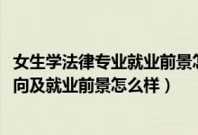 女生學(xué)法律專業(yè)就業(yè)前景怎么樣（2022學(xué)法律專業(yè)的就業(yè)方向及就業(yè)前景怎么樣）