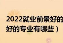 2022就業(yè)前景好的專業(yè)排名（2022就業(yè)前景好的專業(yè)有哪些）