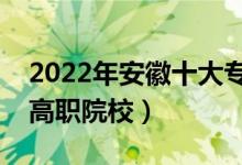 2022年安徽十大?？茖W(xué)校排名（安徽最好的高職院校）