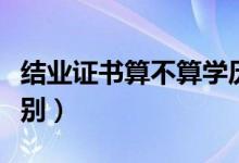 結(jié)業(yè)證書算不算學(xué)歷（結(jié)業(yè)證書和畢業(yè)證的區(qū)別）