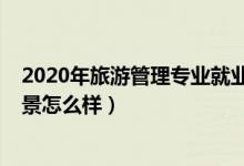 2020年旅游管理專業(yè)就業(yè)前景（2022旅游管理專業(yè)就業(yè)前景怎么樣）