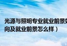 光源與照明專業(yè)就業(yè)前景如何（2022光源與照明專業(yè)就業(yè)方向及就業(yè)前景怎么樣）