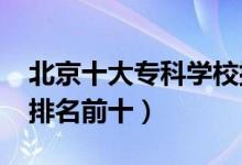 北京十大專科學(xué)校排名2022（高職高專院校排名前十）