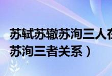 蘇軾蘇轍蘇洵三人在歷史上的稱號(hào)（蘇軾蘇轍蘇洵三者關(guān)系）