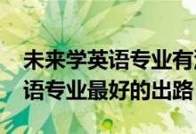 未來學(xué)英語專業(yè)有沒有前景（2022女生學(xué)英語專業(yè)最好的出路）