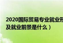 2020國際貿(mào)易專業(yè)就業(yè)形勢（2022國際貿(mào)易專業(yè)就業(yè)方向及就業(yè)前景是什么）