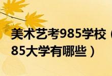 美術(shù)藝考985學(xué)校（2022美術(shù)生最容易考的985大學(xué)有哪些）