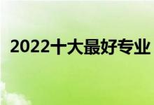 2022十大最好專業(yè)（什么專業(yè)就業(yè)前景好）