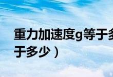 重力加速度g等于多少準(zhǔn)確（重力加速度g等于多少）