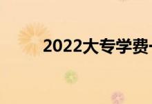 2022大專學(xué)費(fèi)一年多少錢（貴嗎）