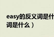 easy的反義詞是什么英語(yǔ)單詞（easy的反義詞是什么）