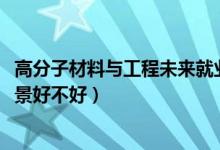 高分子材料與工程未來就業(yè)（2022高分子材料與工程就業(yè)前景好不好）