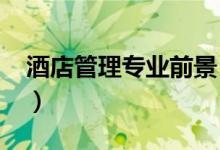 酒店管理專業(yè)前景（2022酒店管理專業(yè)介紹）