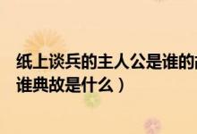 紙上談兵的主人公是誰的故事是說誰（紙上談兵的主人公是誰典故是什么）