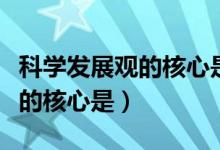 科學(xué)發(fā)展觀的核心是以人為本嗎（科學(xué)發(fā)展觀的核心是）