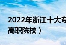 2022年浙江十大專科學(xué)校排名（浙江最好的高職院校）