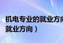 機(jī)電專業(yè)的就業(yè)方向有哪些（機(jī)電專業(yè)介紹及就業(yè)方向）