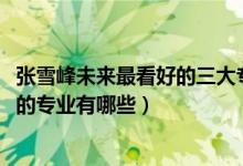 張雪峰未來(lái)最看好的三大專(zhuān)業(yè)（2022高考張雪峰最不建議上的專(zhuān)業(yè)有哪些）