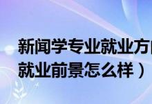 新聞學(xué)專業(yè)就業(yè)方向前景（2022新聞學(xué)專業(yè)就業(yè)前景怎么樣）