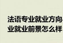 法語專業(yè)就業(yè)方向與就業(yè)前景（2022法語專業(yè)就業(yè)前景怎么樣）