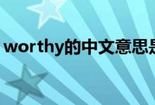 worthy的中文意思是什么（worthy的用法）