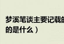 夢溪筆談主要記載的內(nèi)容（夢溪筆談主要記載的是什么）