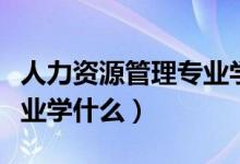 人力資源管理專業(yè)學(xué)什么的（人力資源管理專業(yè)學(xué)什么）