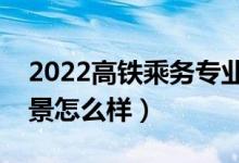 2022高鐵乘務(wù)專業(yè)中專學(xué)校有哪些（就業(yè)前景怎么樣）