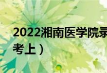 2022湘南醫(yī)學(xué)院錄取分?jǐn)?shù)線預(yù)測(cè)（多少分能考上）