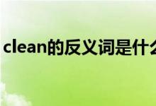 clean的反義詞是什么英文（clean的反義詞）