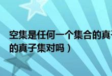 空集是任何一個集合的真子集對不對（空集是任何一個集合的真子集對嗎）