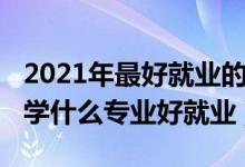 2021年最好就業(yè)的高職專業(yè)（2022高職院校學(xué)什么專業(yè)好就業(yè)）