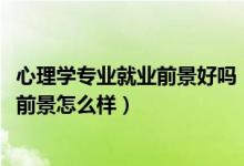 心理學專業(yè)就業(yè)前景好嗎（2022心理學專業(yè)就業(yè)方向及就業(yè)前景怎么樣）