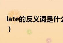 late的反義詞是什么詞（late的反義詞是什么）