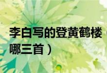 李白寫(xiě)的登黃鶴樓（李白登黃鶴樓的三首詩(shī)是哪三首）