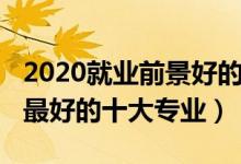 2020就業(yè)前景好的專業(yè)（2022未來就業(yè)前景最好的十大專業(yè)）