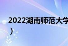 2022湖南師范大學(xué)有哪些校區(qū)（分別都在哪）