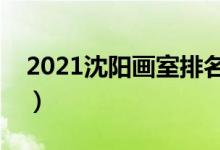 2021沈陽(yáng)畫(huà)室排名前十位（哪個(gè)畫(huà)室比較好）