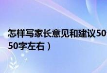 怎樣寫家長意見和建議50個(gè)字左右（家長意見怎么寫最簡單50字左右）