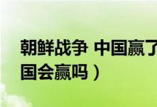 朝鮮戰(zhàn)爭 中國贏了嗎（朝鮮戰(zhàn)爭再打下去中國會贏嗎）