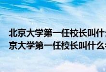 北京大學(xué)第一任校長(zhǎng)叫什么名字哪個(gè)年齡段的人話最多（北京大學(xué)第一任校長(zhǎng)叫什么名字）