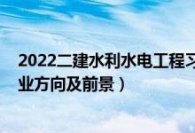 2022二建水利水電工程習(xí)題班（2022水利水電工程專業(yè)就業(yè)方向及前景）