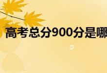 高考總分900分是哪個(gè)?。槭裁词?00分）