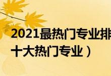 2021最熱門專業(yè)排名（2021中國最受歡迎的十大熱門專業(yè)）