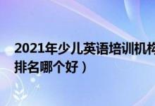 2021年少兒英語培訓(xùn)機(jī)構(gòu)排名（2022年英語十大培訓(xùn)機(jī)構(gòu)排名哪個(gè)好）