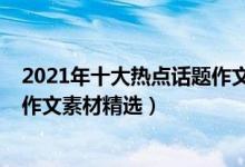 2021年十大熱點(diǎn)話題作文素材中考（2021年十大熱點(diǎn)話題作文素材精選）